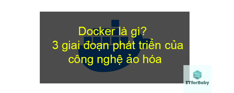 Docker là gì? 3 giai đoạn phát triển của công nghệ ảo hóa