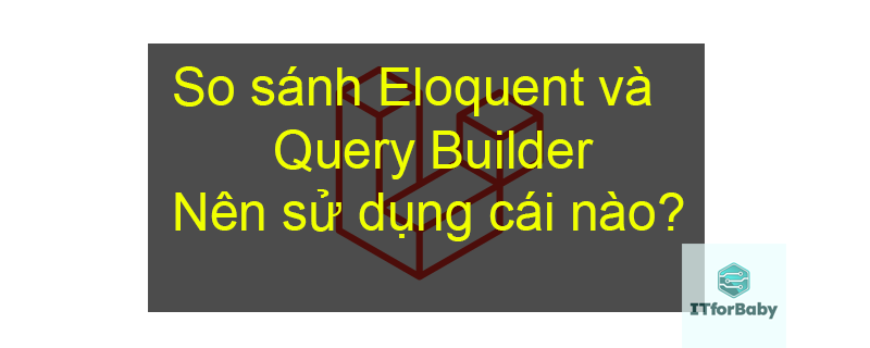 So sánh Eloquent và Query Builder. Nên sử dụng cái nào?